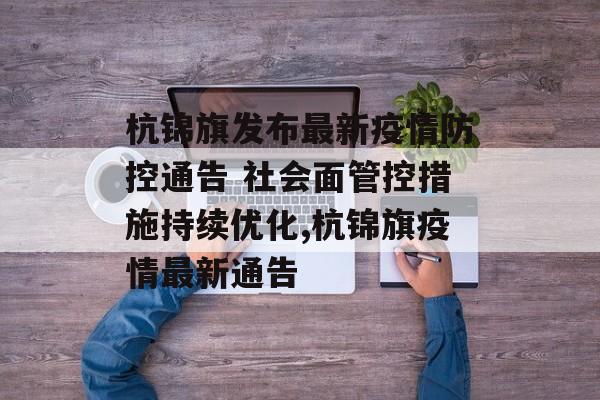 杭锦旗发布最新疫情防控通告 社会面管控措施持续优化,杭锦旗疫情最新通告